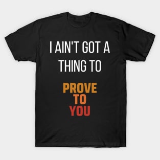 I Ain't Got A Thing To Prove To You T-Shirt